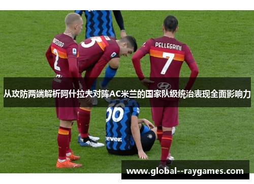 从攻防两端解析阿什拉夫对阵AC米兰的国家队级统治表现全面影响力