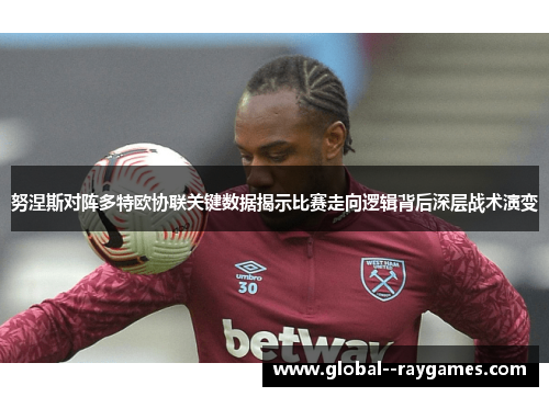 努涅斯对阵多特欧协联关键数据揭示比赛走向逻辑背后深层战术演变