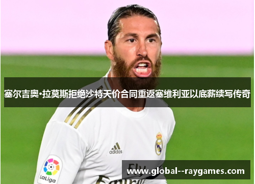 塞尔吉奥·拉莫斯拒绝沙特天价合同重返塞维利亚以底薪续写传奇