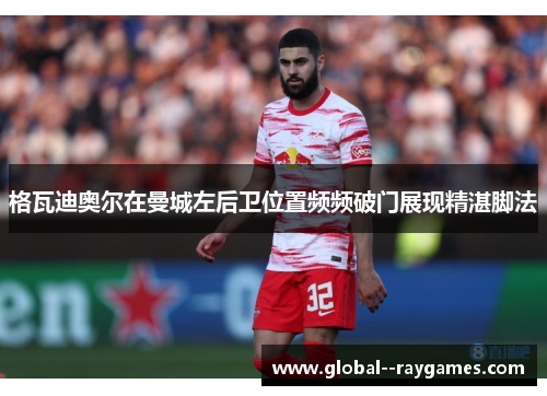 格瓦迪奥尔在曼城左后卫位置频频破门展现精湛脚法