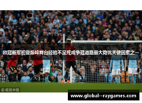 欧冠新军初登巅峰舞台经验不足或成争冠道路最大隐忧关键因素之一