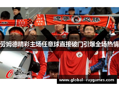 劳姆德精彩主场任意球直接破门引爆全场热情