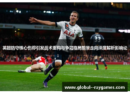 英超防守核心伤停引发战术重构与争冠格局前景走向深度解析影响论